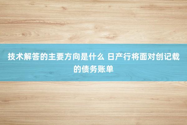 技术解答的主要方向是什么 日产行将面对创记载的债务账单