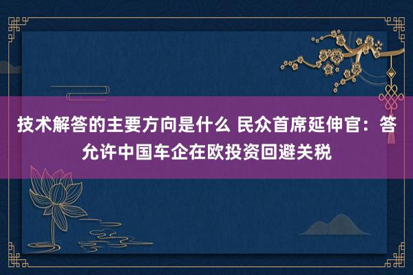 技术解答的主要方向是什么 民众首席延伸官：答允许中国车企在欧投资回避关税