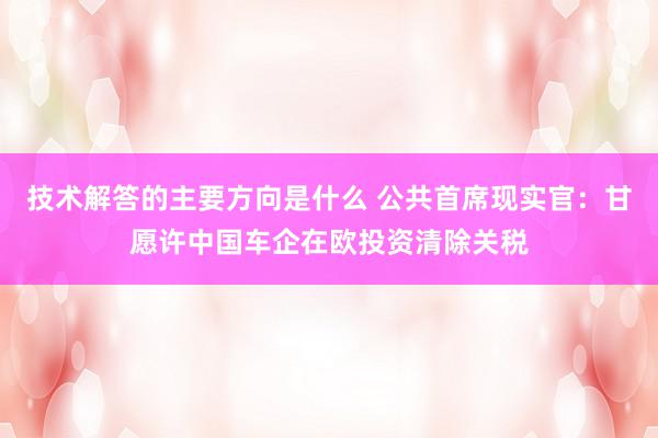 技术解答的主要方向是什么 公共首席现实官：甘愿许中国车企在欧投资清除关税