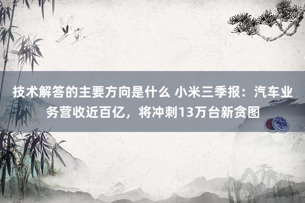 技术解答的主要方向是什么 小米三季报：汽车业务营收近百亿，将冲刺13万台新贪图