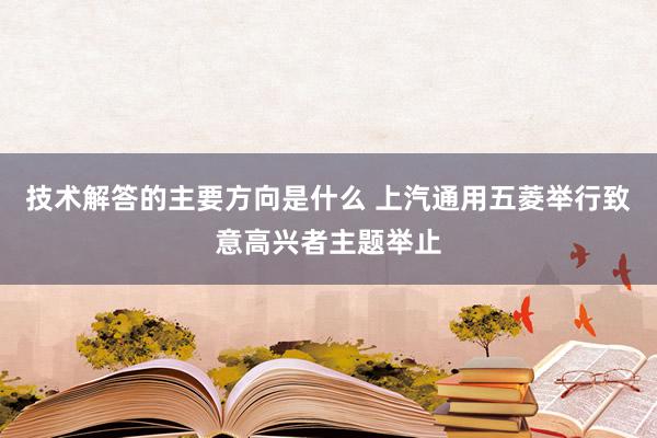 技术解答的主要方向是什么 上汽通用五菱举行致意高兴者主题举止