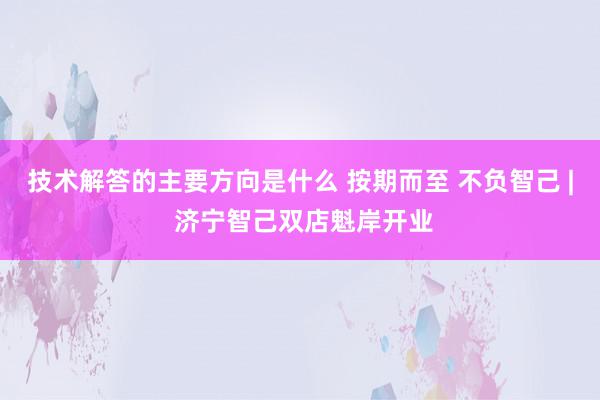 技术解答的主要方向是什么 按期而至 不负智己 | 济宁智己双店魁岸开业